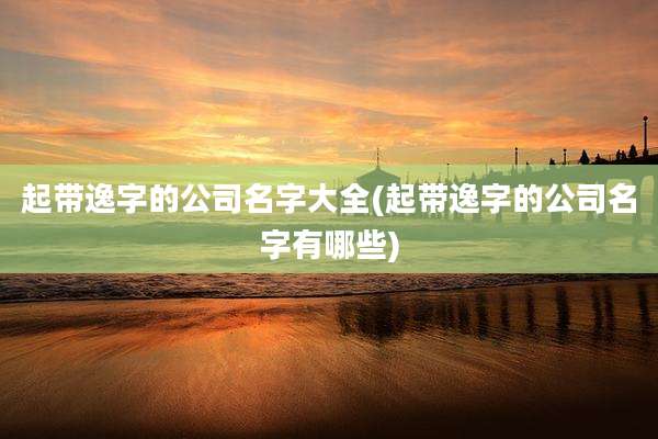 起带逸字的公司名字大全(起带逸字的公司名字有哪些)