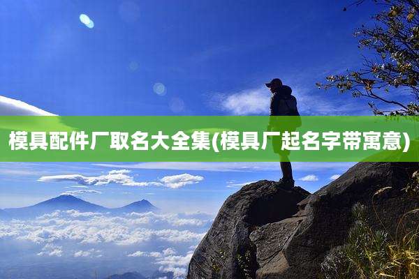 模具配件厂取名大全集(模具厂起名字带寓意)