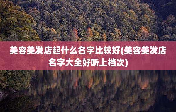 美容美发店起什么名字比较好(美容美发店名字大全好听上档次)