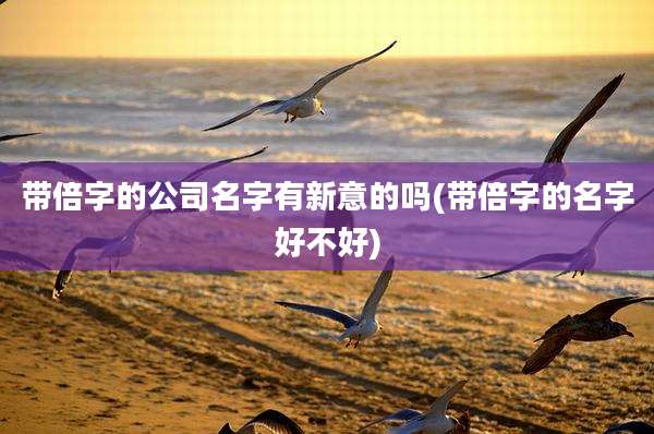 带倍字的公司名字有新意的吗(带倍字的名字好不好)