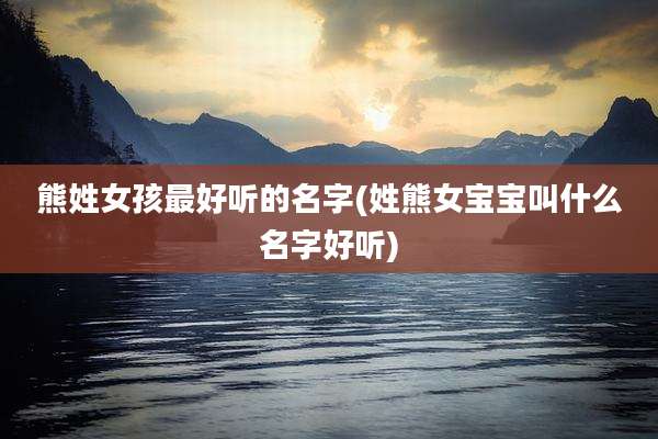 熊姓女孩最好听的名字(姓熊女宝宝叫什么名字好听)