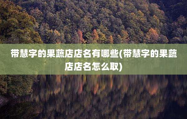 带慧字的果蔬店店名有哪些(带慧字的果蔬店店名怎么取)