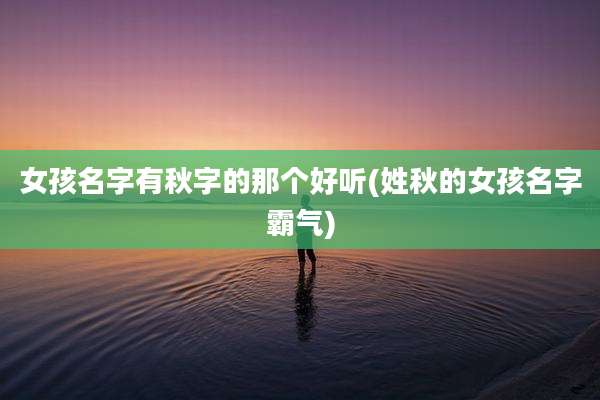 女孩名字有秋字的那个好听(姓秋的女孩名字霸气)