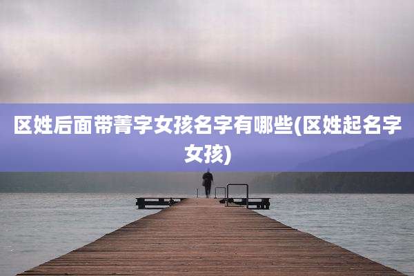 区姓后面带菁字女孩名字有哪些(区姓起名字女孩)