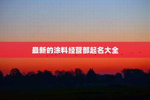 最新的涂料经营部起名大全