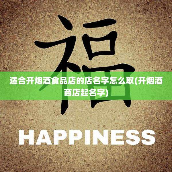 适合开烟酒食品店的店名字怎么取(开烟酒商店起名字)
