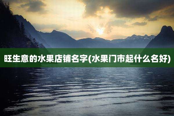 旺生意的水果店铺名字(水果门市起什么名好)