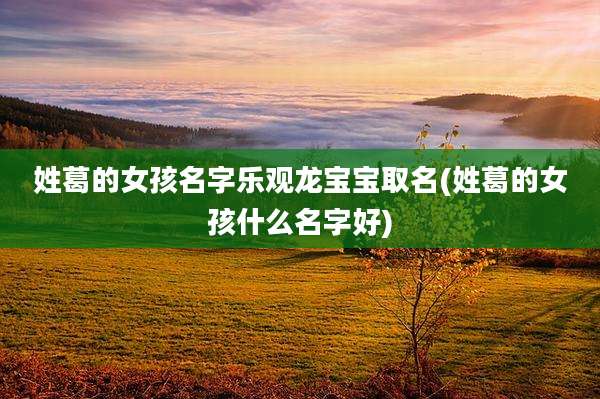 姓葛的女孩名字乐观龙宝宝取名(姓葛的女孩什么名字好)