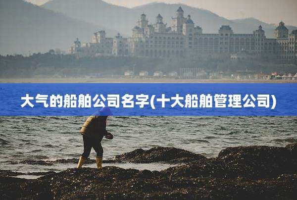 大气的船舶公司名字(十大船舶管理公司)