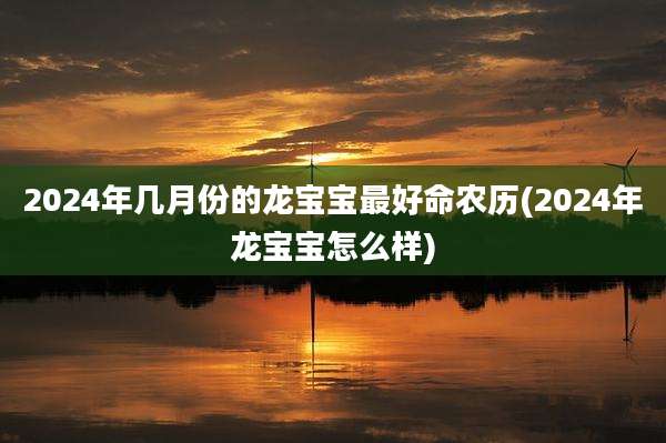 2024年几月份的龙宝宝最好命农历(2024年龙宝宝怎么样)
