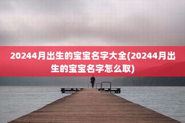 20244月出生的宝宝名字大全(20244月出生的宝宝名字怎么取)