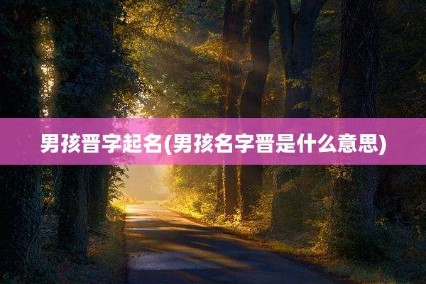 男孩晋字起名(男孩名字晋是什么意思)