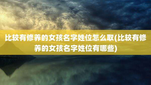比较有修养的女孩名字姓位怎么取(比较有修养的女孩名字姓位有哪些)