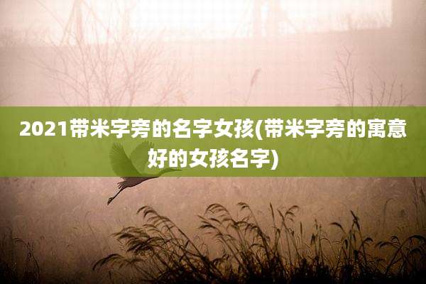 2021带米字旁的名字女孩(带米字旁的寓意好的女孩名字)