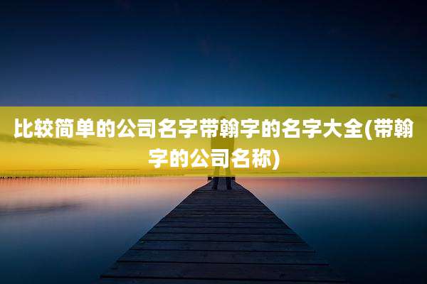 比较简单的公司名字带翰字的名字大全(带翰字的公司名称)
