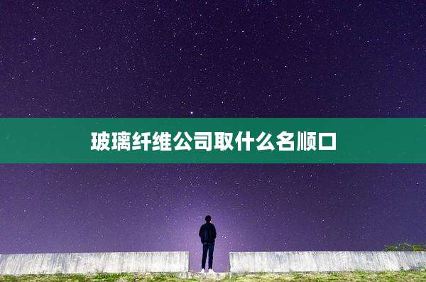 玻璃纤维公司取什么名顺口