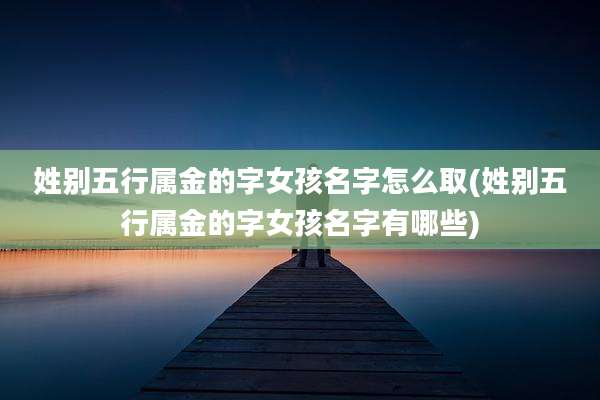 姓别五行属金的字女孩名字怎么取(姓别五行属金的字女孩名字有哪些)