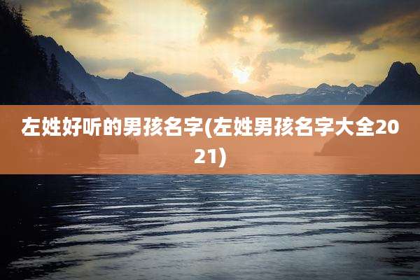 左姓好听的男孩名字(左姓男孩名字大全2021)