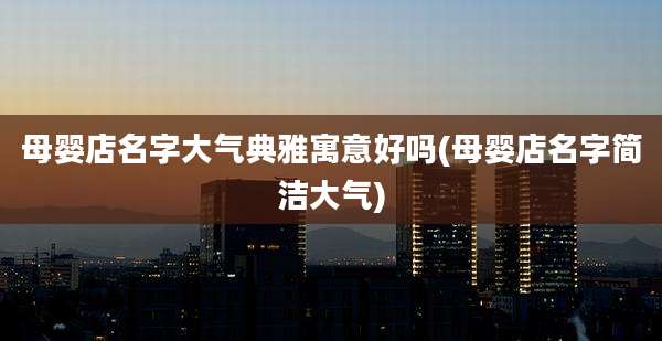 母婴店名字大气典雅寓意好吗(母婴店名字简洁大气)