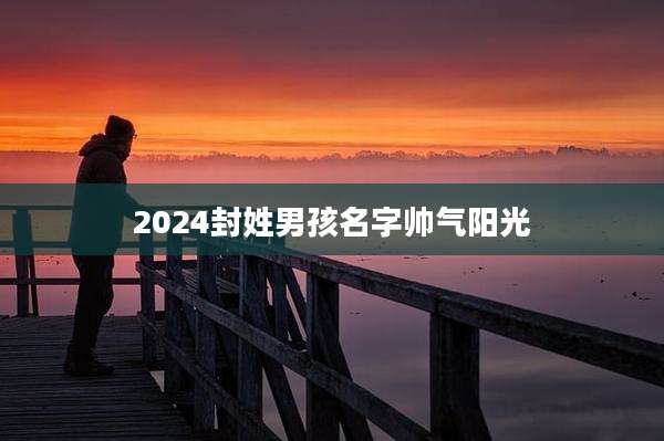 2024封姓男孩名字帅气阳光