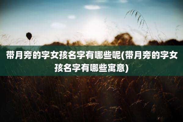带月旁的字女孩名字有哪些呢(带月旁的字女孩名字有哪些寓意)