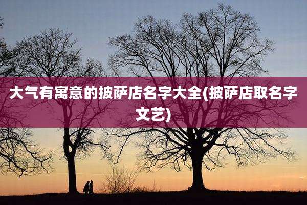 大气有寓意的披萨店名字大全(披萨店取名字文艺)