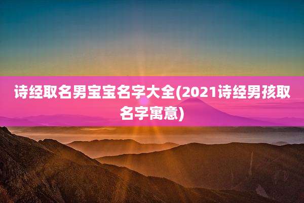 诗经取名男宝宝名字大全(2021诗经男孩取名字寓意)