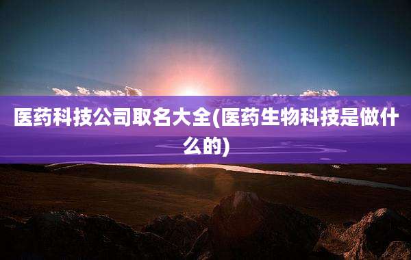 医药科技公司取名大全(医药生物科技是做什么的)