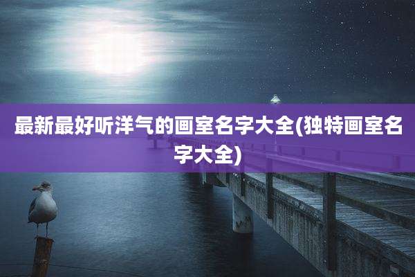 最新最好听洋气的画室名字大全(独特画室名字大全)