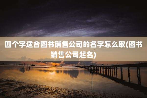 四个字适合图书销售公司的名字怎么取(图书销售公司起名)