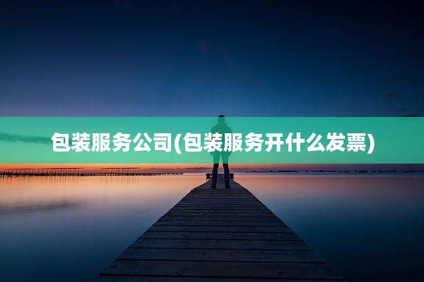 包装服务公司(包装服务开什么发票)