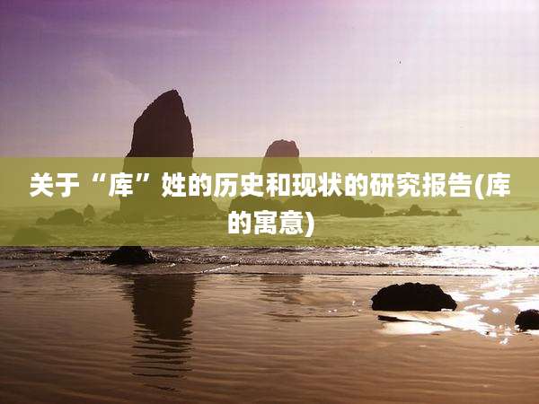 关于“库”姓的历史和现状的研究报告(库的寓意)