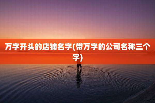 万字开头的店铺名字(带万字的公司名称三个字)