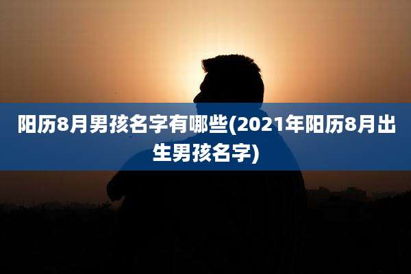 阳历8月男孩名字有哪些(2021年阳历8月出生男孩名字)