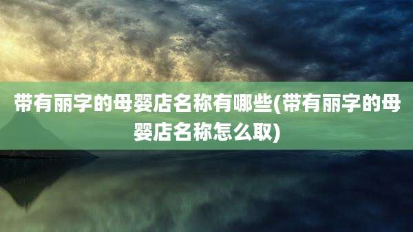 带有丽字的母婴店名称有哪些(带有丽字的母婴店名称怎么取)