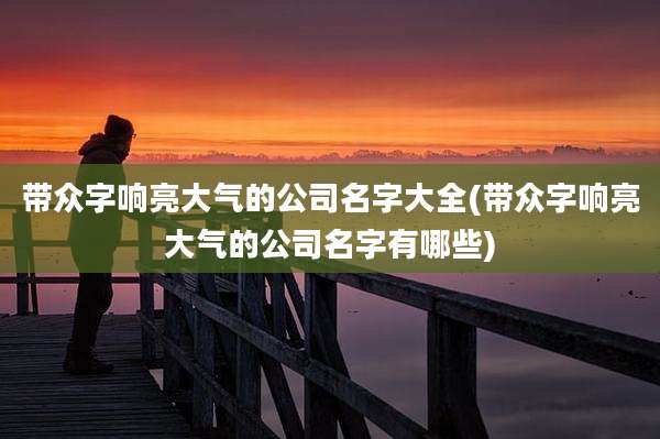 带众字响亮大气的公司名字大全(带众字响亮大气的公司名字有哪些)