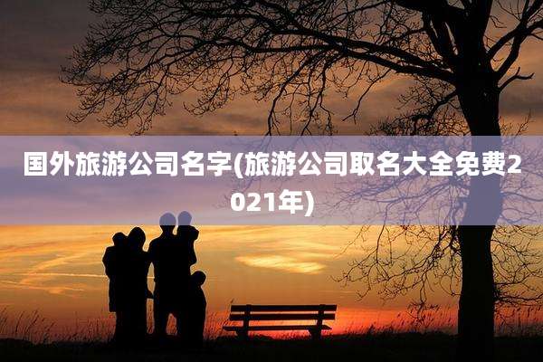 国外旅游公司名字(旅游公司取名大全免费2021年)