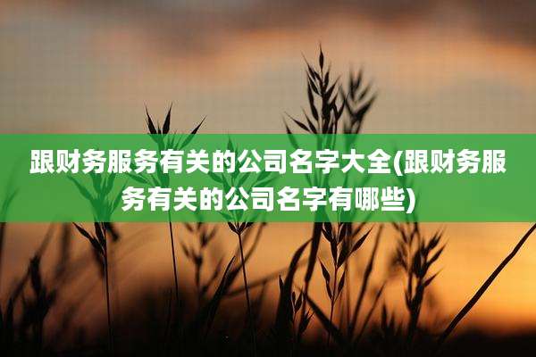 跟财务服务有关的公司名字大全(跟财务服务有关的公司名字有哪些)
