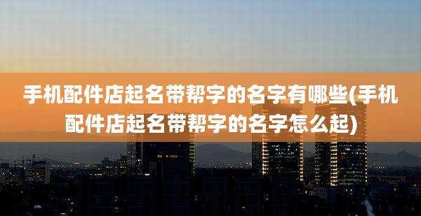 手机配件店起名带帮字的名字有哪些(手机配件店起名带帮字的名字怎么起)