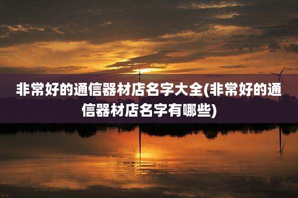非常好的通信器材店名字大全(非常好的通信器材店名字有哪些)