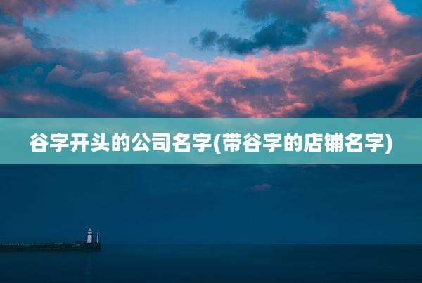 谷字开头的公司名字(带谷字的店铺名字)