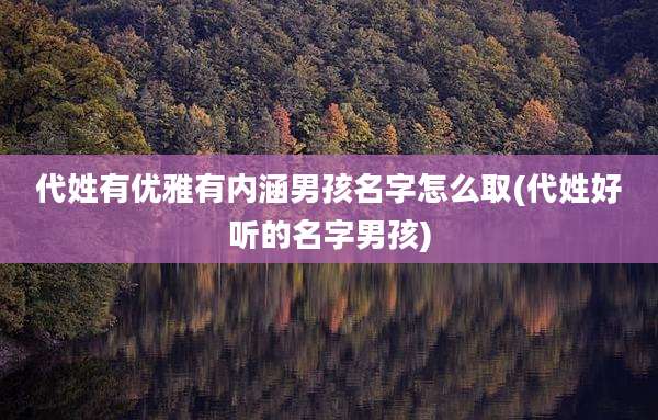 代姓有优雅有内涵男孩名字怎么取(代姓好听的名字男孩)