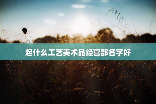 起什么工艺美术品经营部名字好