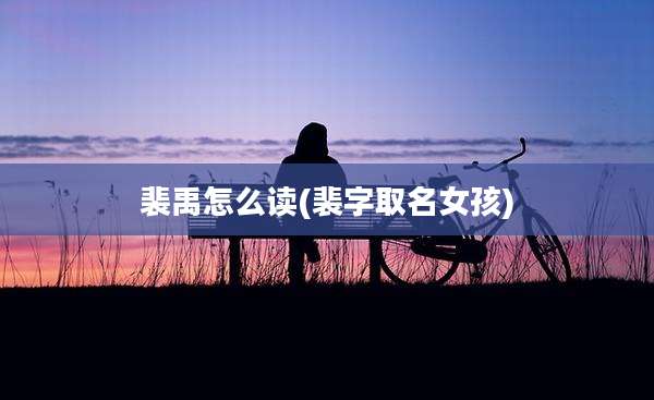 裴禹怎么读(裴字取名女孩)