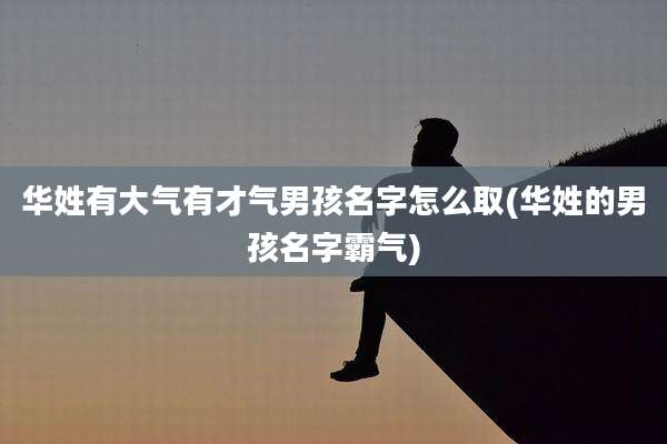 华姓有大气有才气男孩名字怎么取(华姓的男孩名字霸气)
