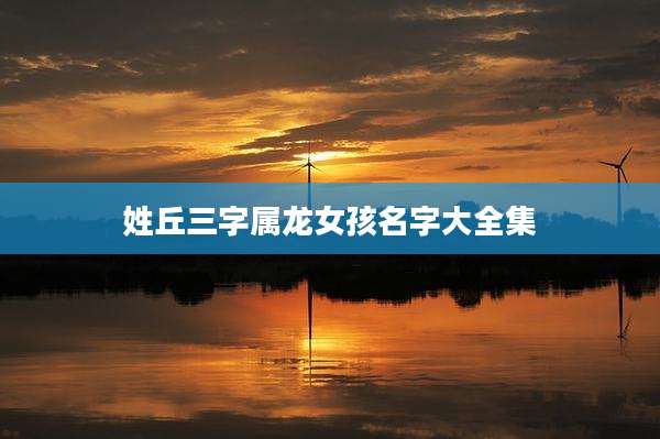 姓丘三字属龙女孩名字大全集