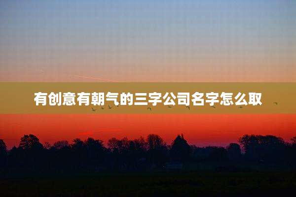 有创意有朝气的三字公司名字怎么取