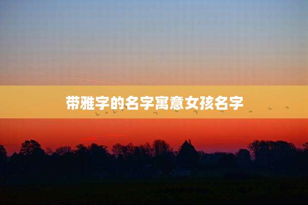 带雅字的名字寓意女孩名字