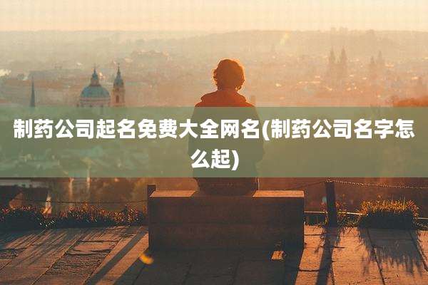 制药公司起名免费大全网名(制药公司名字怎么起)