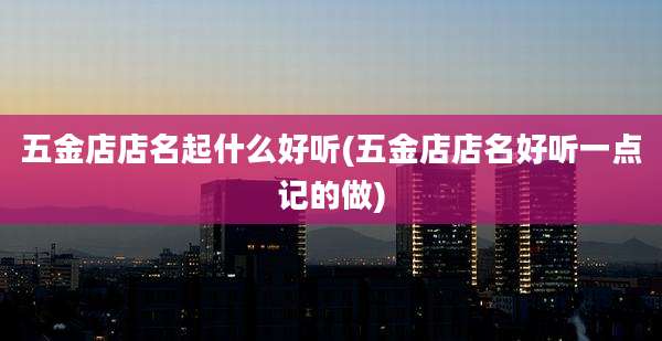 五金店店名起什么好听(五金店店名好听一点记的做)